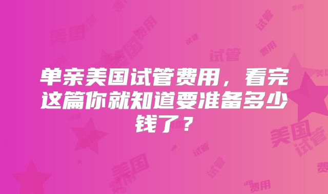 单亲美国试管费用，看完这篇你就知道要准备多少钱了？