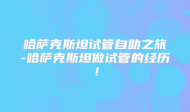 哈萨克斯坦试管自助之旅-哈萨克斯坦做试管的经历！
