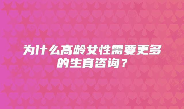 为什么高龄女性需要更多的生育咨询？