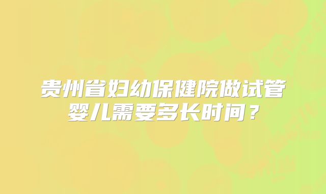 贵州省妇幼保健院做试管婴儿需要多长时间？