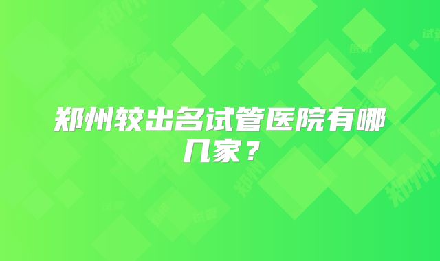 郑州较出名试管医院有哪几家？