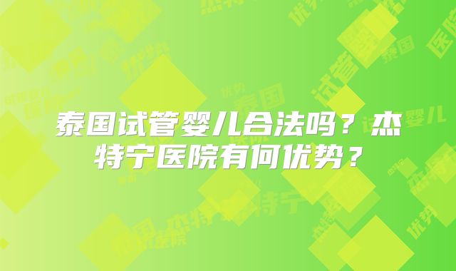 泰国试管婴儿合法吗？杰特宁医院有何优势？