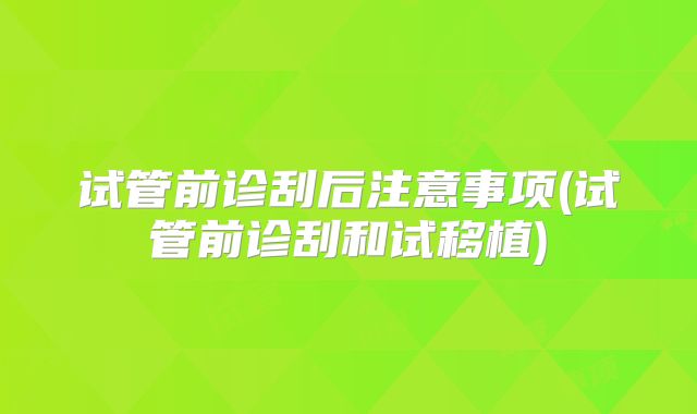 试管前诊刮后注意事项(试管前诊刮和试移植)