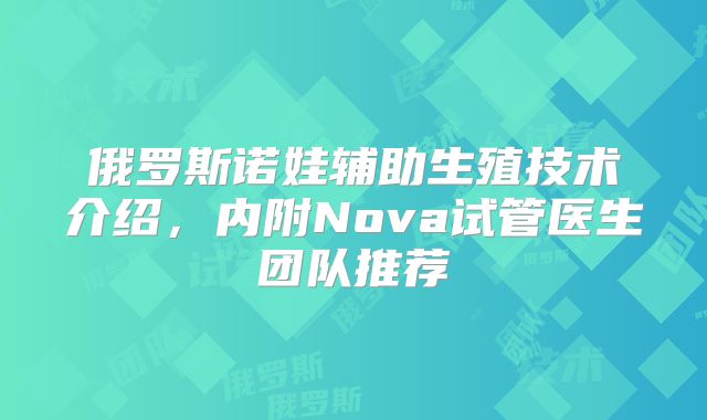 俄罗斯诺娃辅助生殖技术介绍，内附Nova试管医生团队推荐
