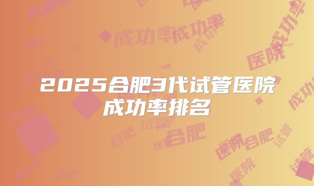 2025合肥3代试管医院成功率排名