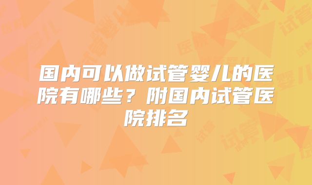国内可以做试管婴儿的医院有哪些?附国内试管医院排名