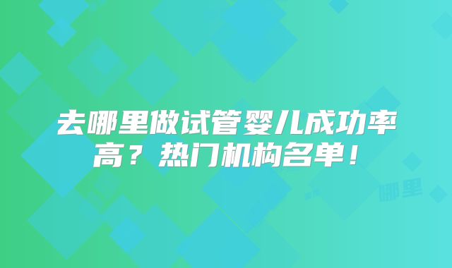 去哪里做试管婴儿成功率高？热门机构名单！