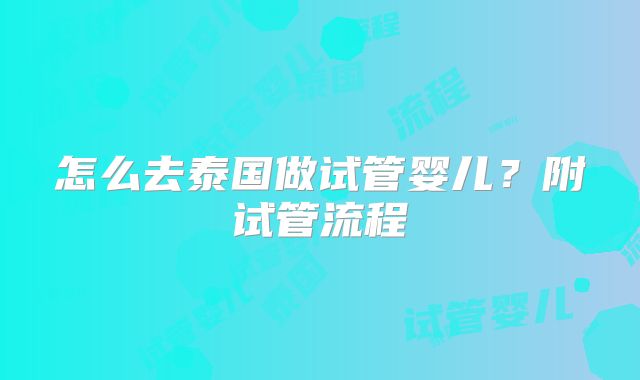 怎么去泰国做试管婴儿?附试管流程