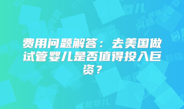 费用问题解答：去美国做试管婴儿是否值得投入巨资？