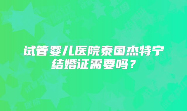 试管婴儿医院泰国杰特宁结婚证需要吗？