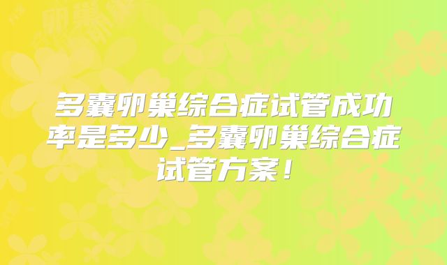 多囊卵巢综合症试管成功率是多少_多囊卵巢综合症试管方案！