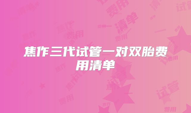 焦作三代试管一对双胎费用清单