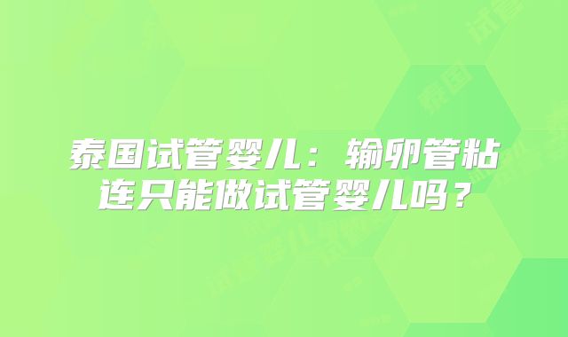 泰国试管婴儿:输卵管粘连只能做试管婴儿吗?