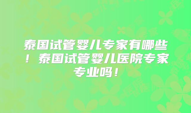 泰国试管婴儿专家有哪些！泰国试管婴儿医院专家专业吗！