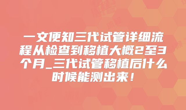 一文便知三代试管详细流程从检查到移植大概2至3个月_三代试管移植后什么时候能测出来！