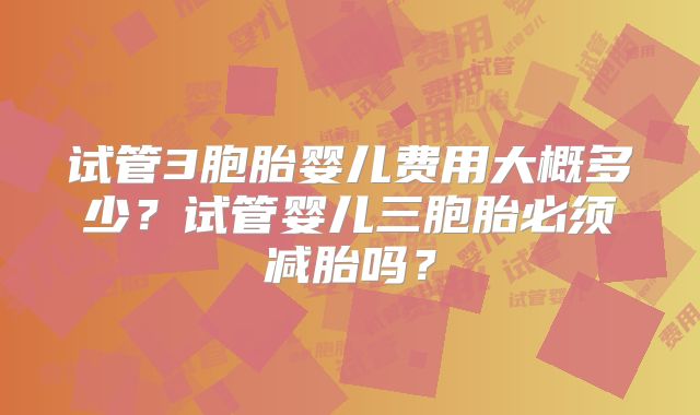 试管3胞胎婴儿费用大概多少?试管婴儿三胞胎必须减胎吗?