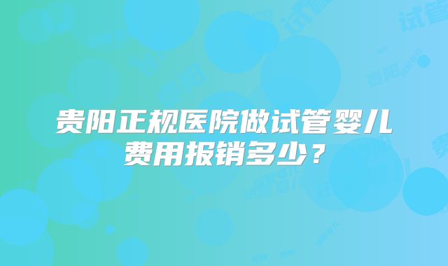 贵阳正规医院做试管婴儿费用报销多少？