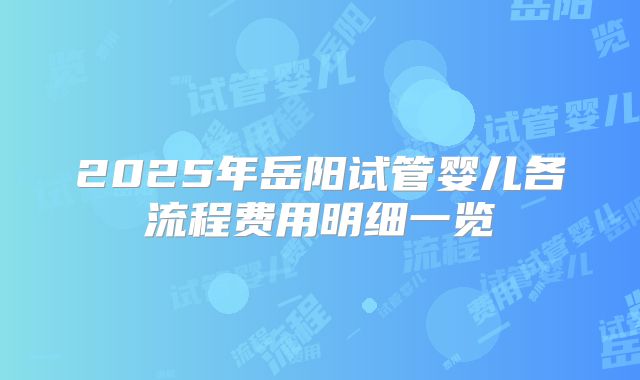 2025年岳阳试管婴儿各流程费用明细一览