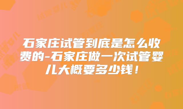 石家庄试管到底是怎么收费的-石家庄做一次试管婴儿大概要多少钱！