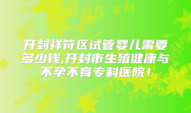 开封祥符区试管婴儿需要多少钱,开封市生殖健康与不孕不育专科医院！