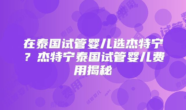 在泰国试管婴儿选杰特宁？杰特宁泰国试管婴儿费用揭秘