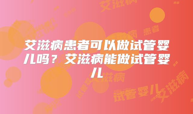 艾滋病患者可以做试管婴儿吗？艾滋病能做试管婴儿