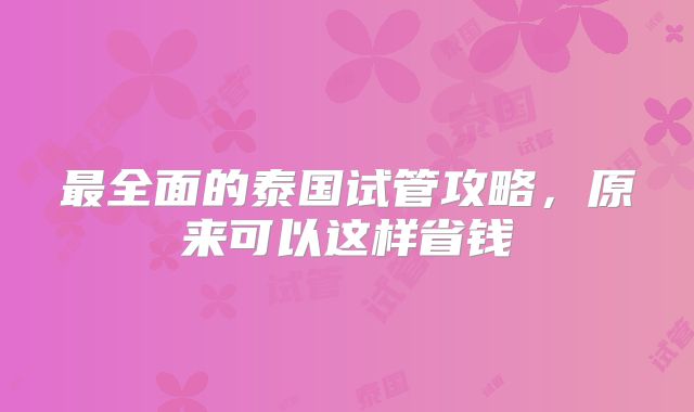 最全面的泰国试管攻略，原来可以这样省钱