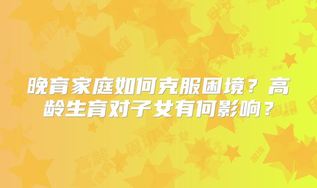 晚育家庭如何克服困境？高龄生育对子女有何影响？