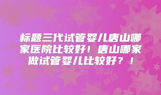 标题三代试管婴儿唐山哪家医院比较好！唐山哪家做试管婴儿比较好？！