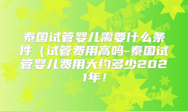 泰国试管婴儿需要什么条件(试管费用高吗-泰国试管婴儿费用大约多少2021年!