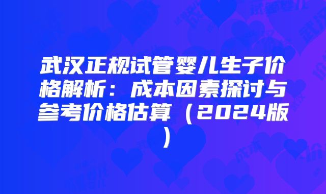 武汉正规试管婴儿生子价格解析:成本因素探讨与参考价格估算(2024版)