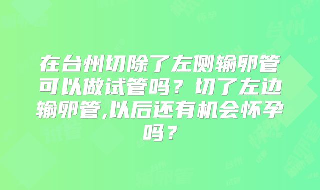 在台州切除了左侧输卵管可以做试管吗？切了左边输卵管,以后还有机会怀孕吗？