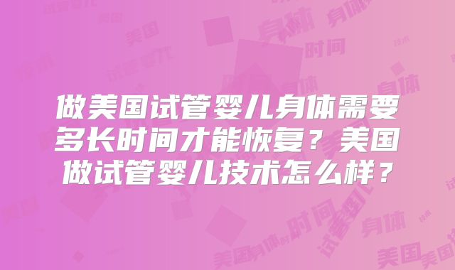 做美国试管婴儿身体需要多长时间才能恢复？美国做试管婴儿技术怎么样？