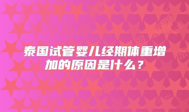 泰国试管婴儿经期体重增加的原因是什么？