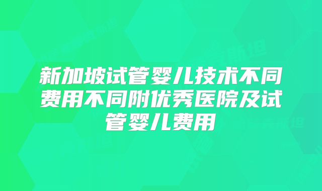 新加坡试管婴儿技术不同费用不同附优秀医院及试管婴儿费用