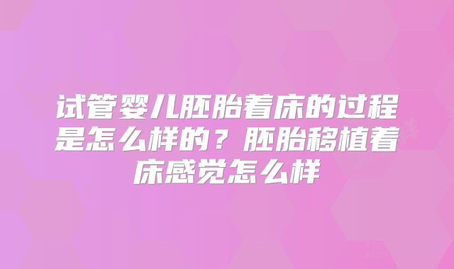 试管婴儿胚胎着床的过程是怎么样的？胚胎移植着床感觉怎么样