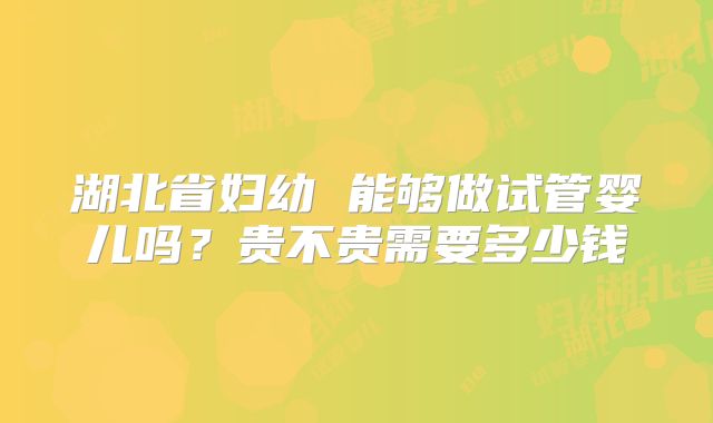 湖北省妇幼 能够做试管婴儿吗？贵不贵需要多少钱