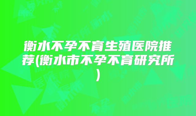 衡水不孕不育生殖医院推荐(衡水市不孕不育研究所)