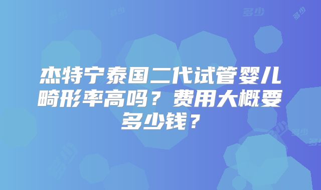 杰特宁泰国二代试管婴儿畸形率高吗？费用大概要多少钱？