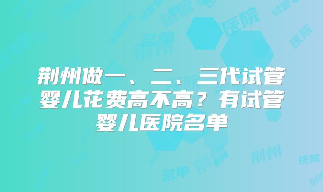 荆州做一、二、三代试管婴儿花费高不高?有试管婴儿医院名单