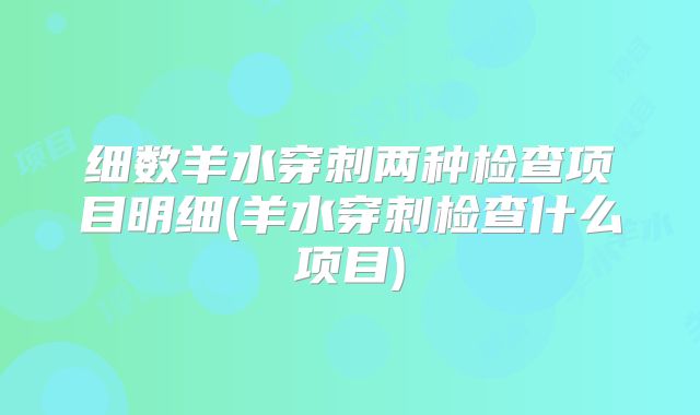 细数羊水穿刺两种检查项目明细(羊水穿刺检查什么项目)