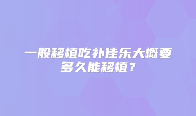一般移植吃补佳乐大概要多久能移植？
