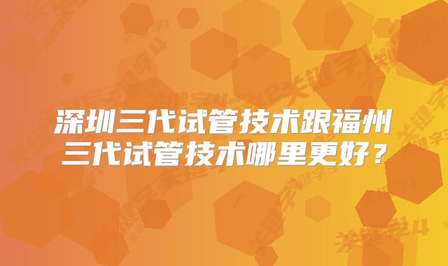深圳三代试管技术跟福州三代试管技术哪里更好？