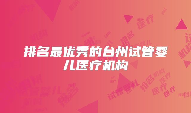 排名最优秀的台州试管婴儿医疗机构
