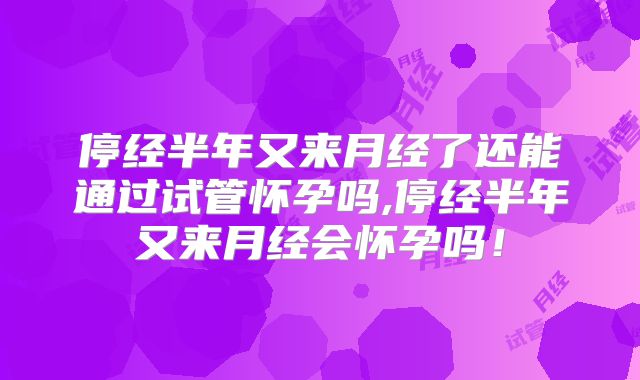 停经半年又来月经了还能通过试管怀孕吗,停经半年又来月经会怀孕吗！
