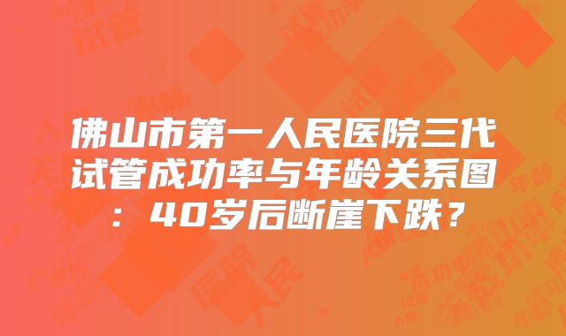 佛山市第一人民医院三代试管成功率与年龄关系图：40岁后断崖下跌？