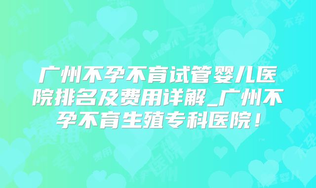 广州不孕不育试管婴儿医院排名及费用详解_广州不孕不育生殖专科医院！