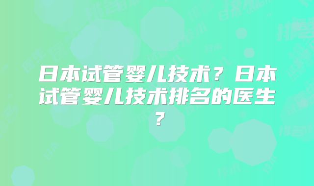 日本试管婴儿技术？日本试管婴儿技术排名的医生？