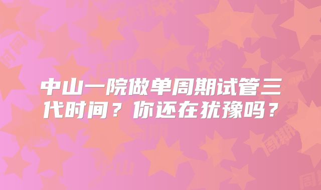 中山一院做单周期试管三代时间？你还在犹豫吗？