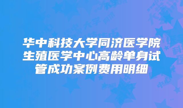 华中科技大学同济医学院生殖医学中心高龄单身试管成功案例费用明细